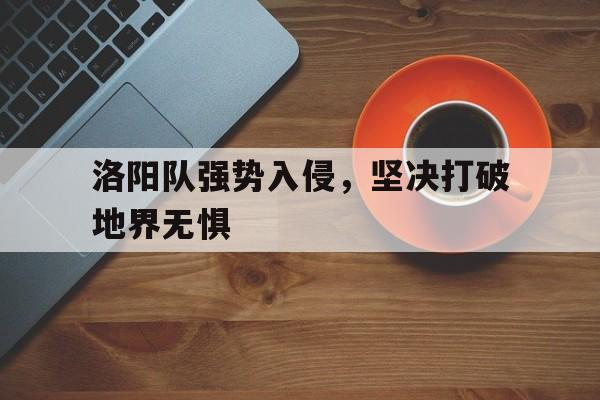 开云平台-关于洛阳队强势入侵，坚决打破地界无惧的信息